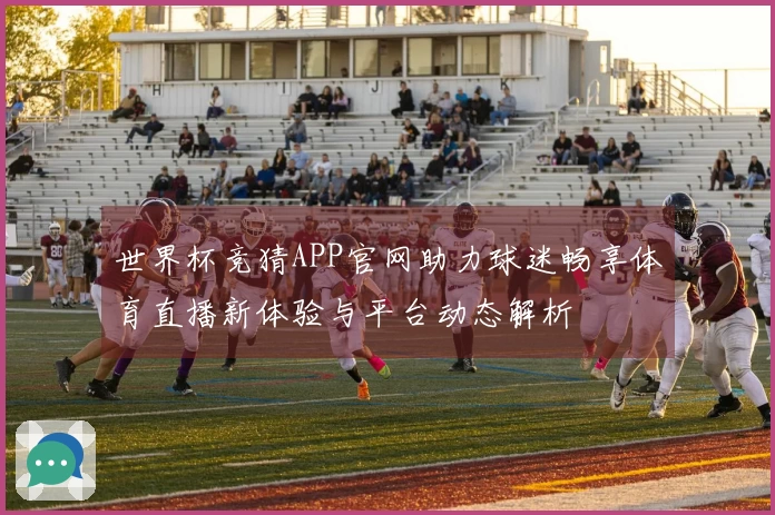 世界杯竞猜APP官网助力球迷畅享体育直播新体验与平台动态解析