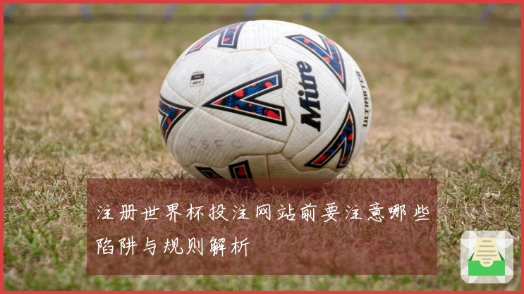 注册世界杯投注网站前要注意哪些陷阱与规则解析
