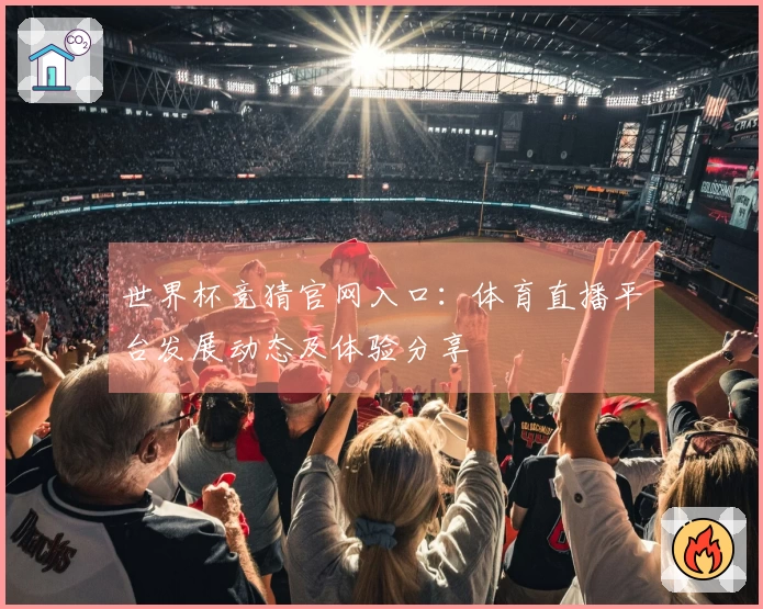 世界杯竞猜官网入口：体育直播平台发展动态及体验分享