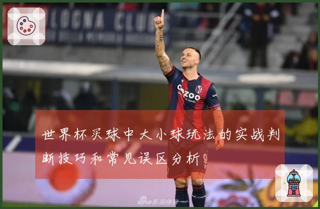 世界杯买球中大小球玩法的实战判断技巧和常见误区分析