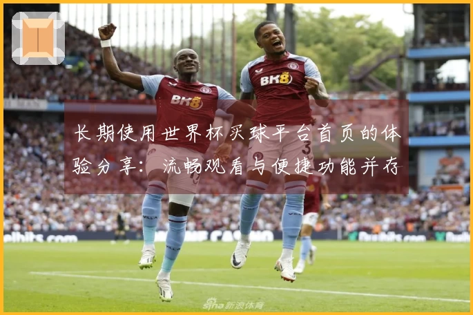 长期使用世界杯买球平台首页的体验分享：流畅观看与便捷功能并存