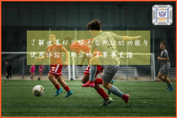 了解世界杯买球平台网址的功能与使用体验，助你畅享赛事直播