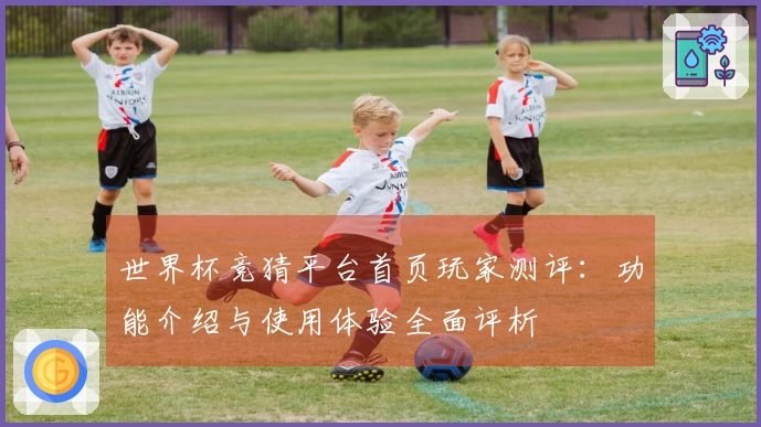 世界杯竞猜平台首页玩家测评：功能介绍与使用体验全面评析