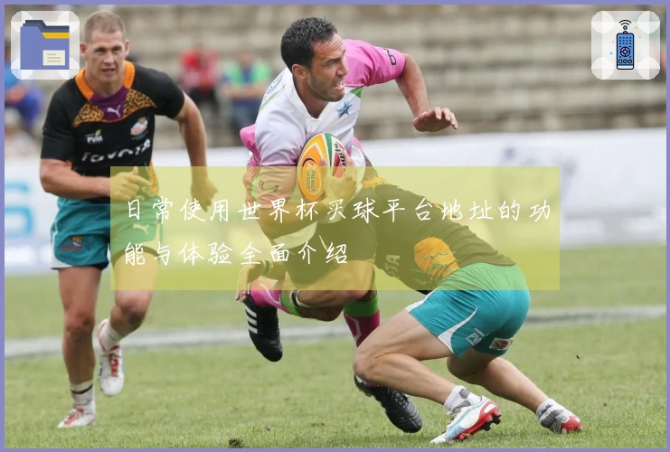 日常使用世界杯买球平台地址的功能与体验全面介绍