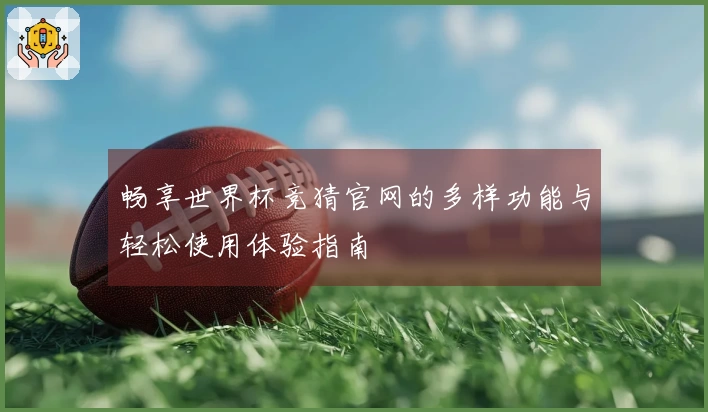 畅享世界杯竞猜官网的多样功能与轻松使用体验指南