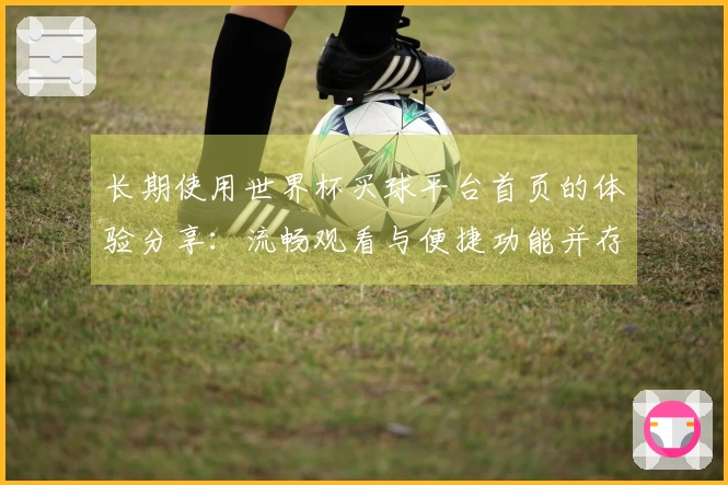 长期使用世界杯买球平台首页的体验分享：流畅观看与便捷功能并存