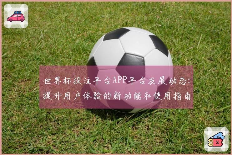世界杯投注平台APP平台发展动态：提升用户体验的新功能和使用指南