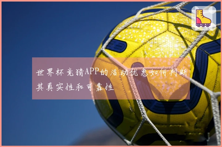 世界杯竞猜APP的活动优惠如何判断其真实性和可靠性