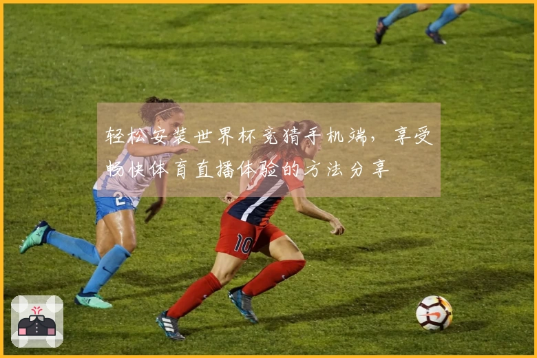 轻松安装世界杯竞猜手机端，享受畅快体育直播体验的方法分享