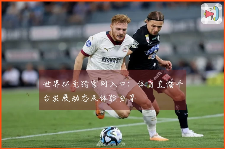 世界杯竞猜官网入口：体育直播平台发展动态及体验分享