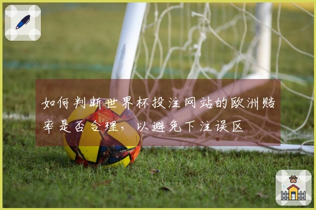 如何判断世界杯投注网站的欧洲赔率是否合理，以避免下注误区