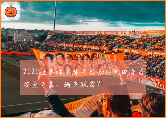 2026世界杯买球平台如何判断是否安全可靠，避免踩雷？