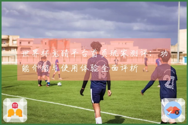 世界杯竞猜平台首页玩家测评：功能介绍与使用体验全面评析