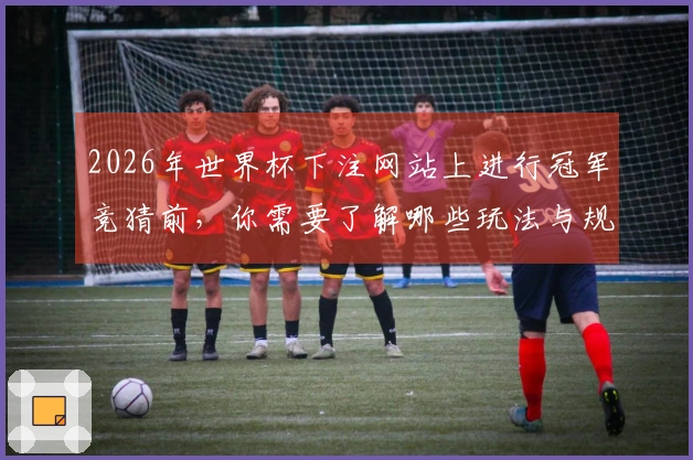2026年世界杯下注网站上进行冠军竞猜前，你需要了解哪些玩法与规则