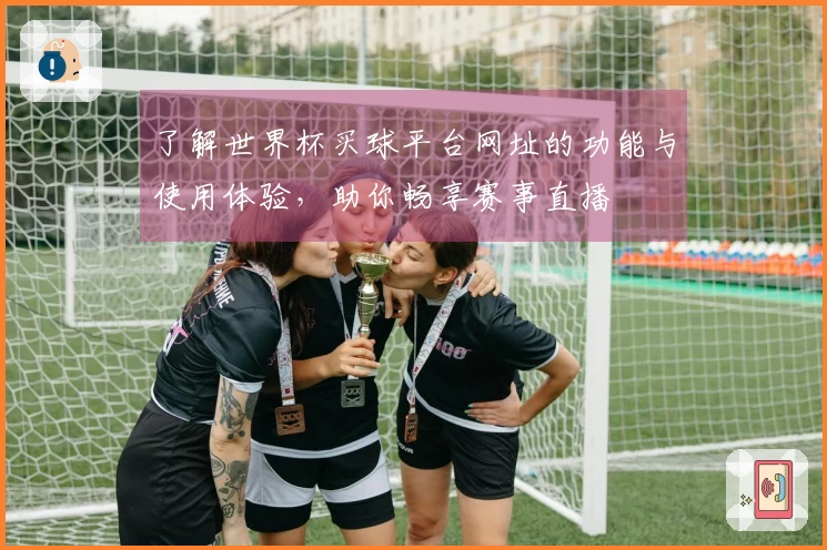 了解世界杯买球平台网址的功能与使用体验，助你畅享赛事直播
