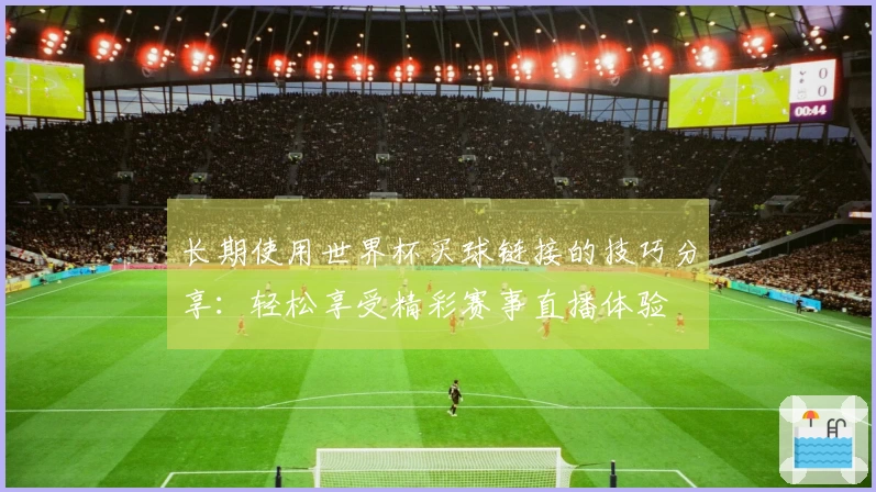 长期使用世界杯买球链接的技巧分享：轻松享受精彩赛事直播体验