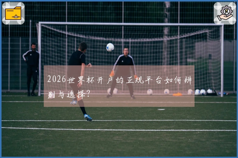 2026世界杯开户的正规平台如何辨别与选择？