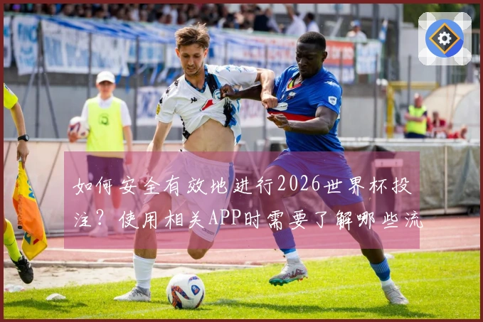 如何安全有效地进行2026世界杯投注？使用相关APP时需要了解哪些流程和规则