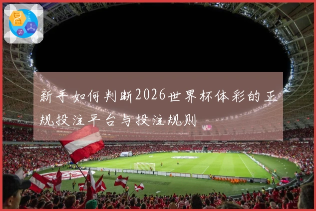 新手如何判断2026世界杯体彩的正规投注平台与投注规则